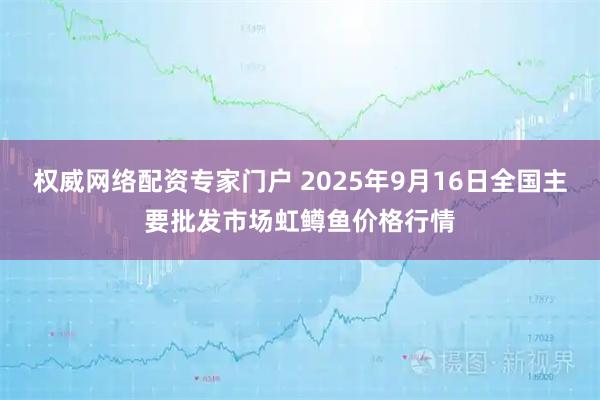 权威网络配资专家门户 2025年9月16日全国主要批发市场虹鳟鱼价格行情