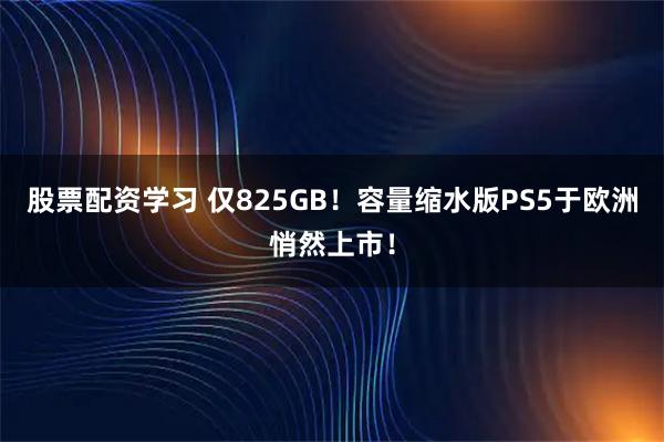 股票配资学习 仅825GB！容量缩水版PS5于欧洲悄然上市！