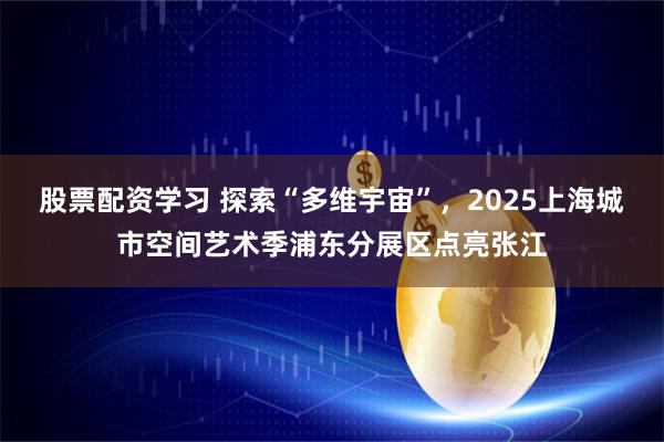 股票配资学习 探索“多维宇宙”，2025上海城市空间艺术季浦东分展区点亮张江