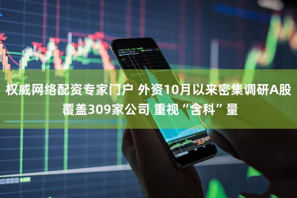 权威网络配资专家门户 外资10月以来密集调研A股 覆盖309家公司 重视“含科”量