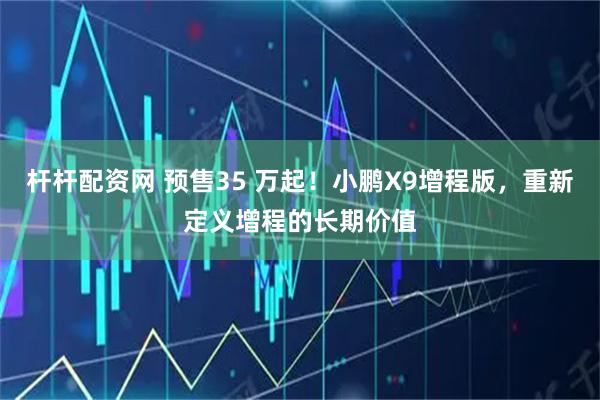 杆杆配资网 预售35 万起！小鹏X9增程版，重新定义增程的长期价值