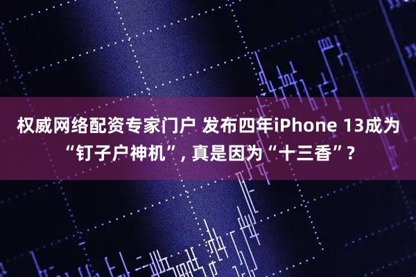 权威网络配资专家门户 发布四年iPhone 13成为“钉子户神机”, 真是因为“十三香”?