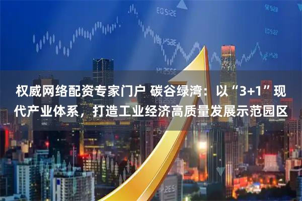 权威网络配资专家门户 碳谷绿湾：以“3+1”现代产业体系，打造工业经济高质量发展示范园区