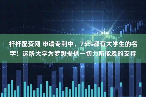 杆杆配资网 申请专利中，75%都有大学生的名字！这所大学为梦想提供一切力所能及的支持