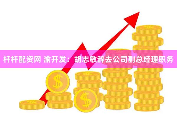 杆杆配资网 渝开发：胡志敏辞去公司副总经理职务