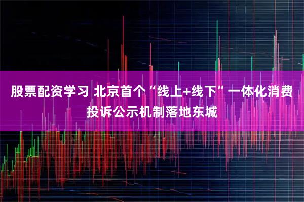 股票配资学习 北京首个“线上+线下”一体化消费投诉公示机制落地东城