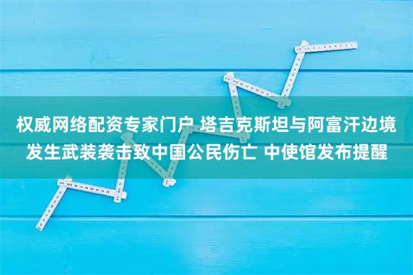 权威网络配资专家门户 塔吉克斯坦与阿富汗边境发生武装袭击致中国公民伤亡 中使馆发布提醒