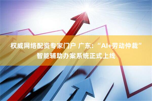 权威网络配资专家门户 广东: “AI+劳动仲裁”智能辅助办案系统正式上线