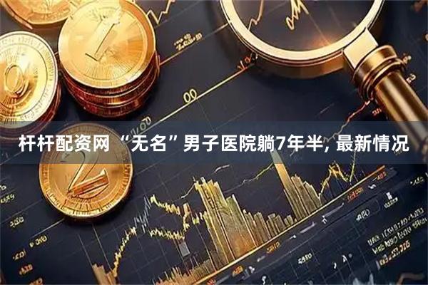 杆杆配资网 “无名”男子医院躺7年半, 最新情况