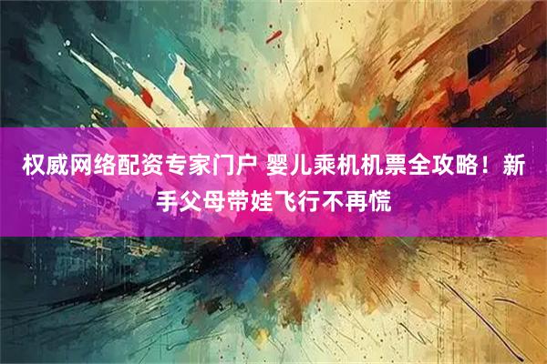 权威网络配资专家门户 婴儿乘机机票全攻略！新手父母带娃飞行不再慌