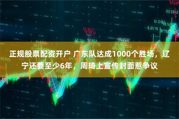 正规股票配资开户 广东队达成1000个胜场，辽宁还要至少6年，周琦上宣传封面惹争议