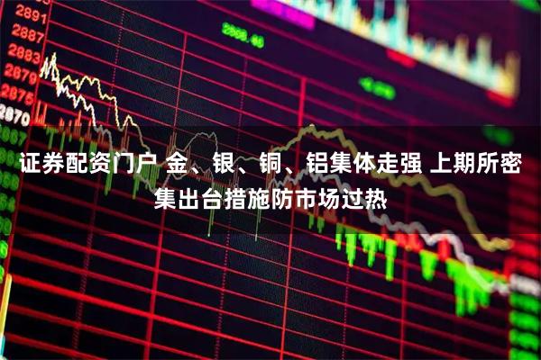 证券配资门户 金、银、铜、铝集体走强 上期所密集出台措施防市场过热