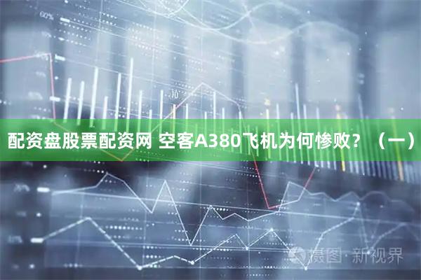 配资盘股票配资网 空客A380飞机为何惨败？（一）