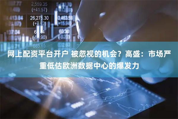 网上配资平台开户 被忽视的机会？高盛：市场严重低估欧洲数据中心的爆发力