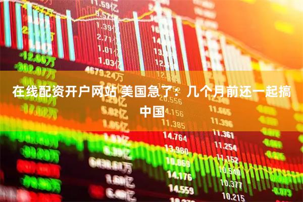 在线配资开户网站 美国急了：几个月前还一起搞中国
