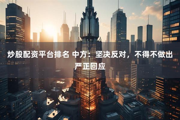 炒股配资平台排名 中方：坚决反对，不得不做出严正回应