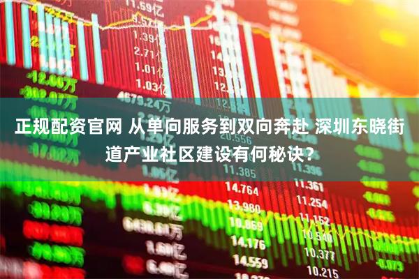正规配资官网 从单向服务到双向奔赴 深圳东晓街道产业社区建设有何秘诀？