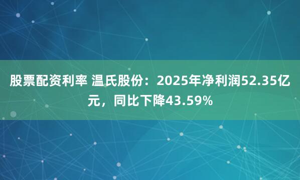 股票配资利率 温氏股份：2025年净利润52.35亿元，同比下降43.59%