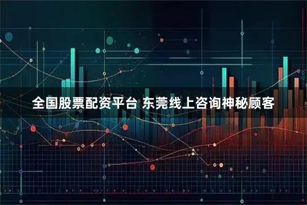 全国股票配资平台 东莞线上咨询神秘顾客