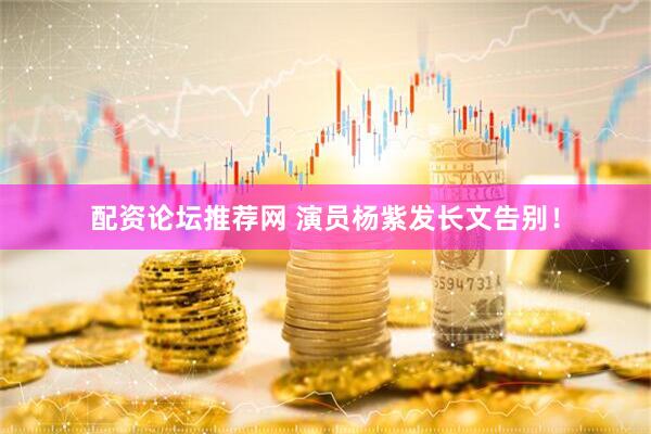 配资论坛推荐网 演员杨紫发长文告别！