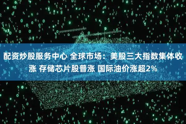 配资炒股服务中心 全球市场：美股三大指数集体收涨 存储芯片股普涨 国际油价涨超2%