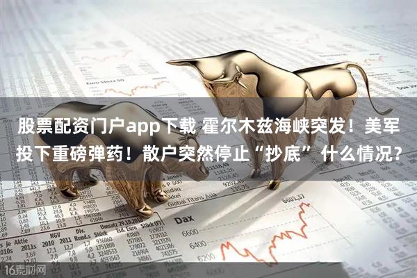 股票配资门户app下载 霍尔木兹海峡突发！美军投下重磅弹药！散户突然停止“抄底” 什么情况？