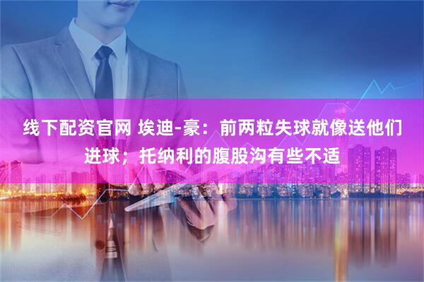 线下配资官网 埃迪-豪：前两粒失球就像送他们进球；托纳利的腹股沟有些不适