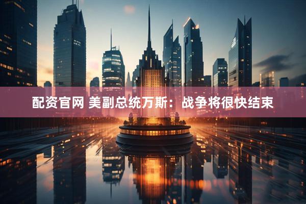 配资官网 美副总统万斯：战争将很快结束