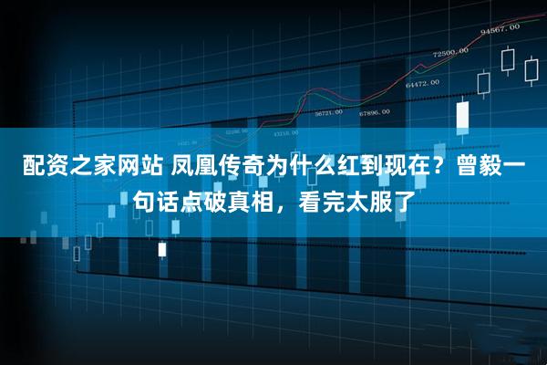 配资之家网站 凤凰传奇为什么红到现在？曾毅一句话点破真相，看完太服了
