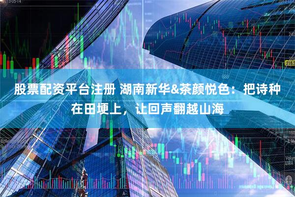 股票配资平台注册 湖南新华&茶颜悦色：把诗种在田埂上，让回声翻越山海