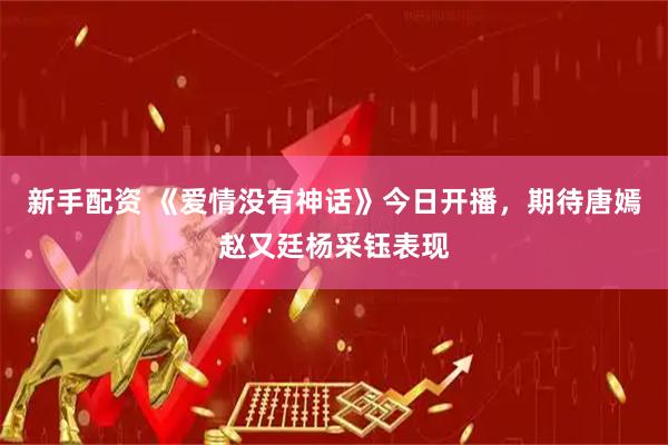新手配资 《爱情没有神话》今日开播，期待唐嫣赵又廷杨采钰表现