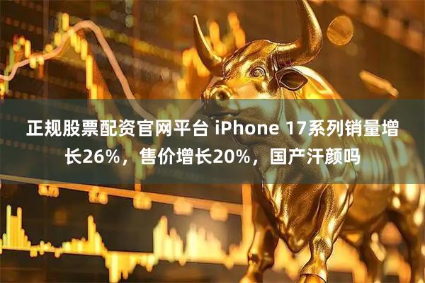 正规股票配资官网平台 iPhone 17系列销量增长26%，售价增长20%，国产汗颜吗