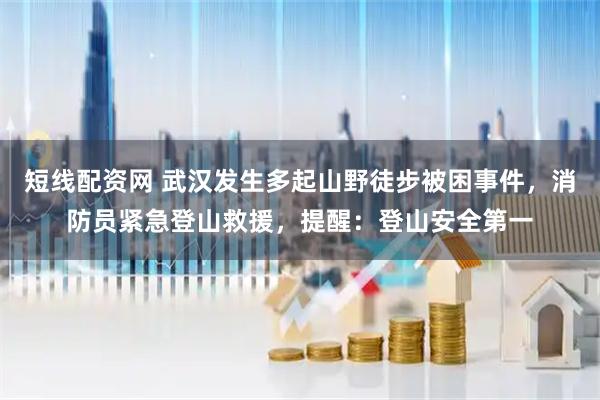 短线配资网 武汉发生多起山野徒步被困事件，消防员紧急登山救援，提醒：登山安全第一