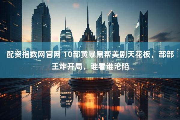 配资指数网官网 10部黄暴黑帮美剧天花板，部部王炸开局，谁看谁沦陷