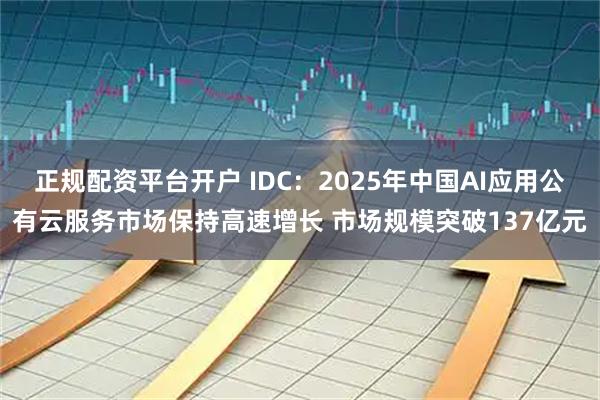 正规配资平台开户 IDC：2025年中国AI应用公有云服务市场保持高速增长 市场规模突破137亿元