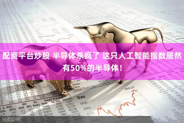 配资平台炒股 半导体杀疯了 这只人工智能指数居然有50%的半导体！