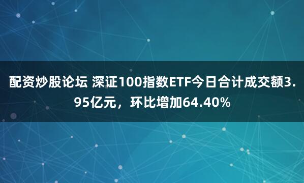 配资炒股论坛 深证100指数ETF今日合计成交额3.95亿元，环比增加64.40%