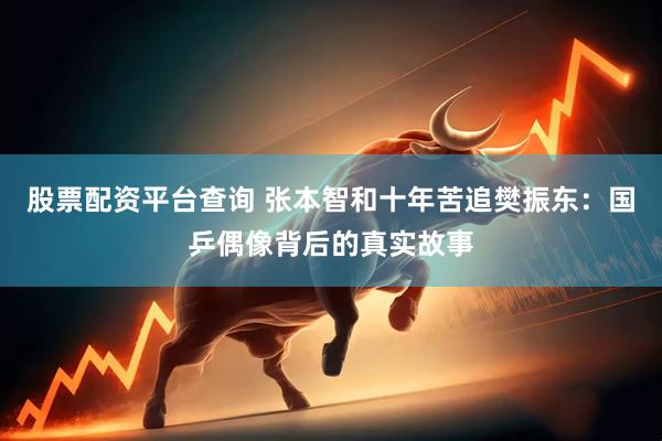 股票配资平台查询 张本智和十年苦追樊振东：国乒偶像背后的真实故事